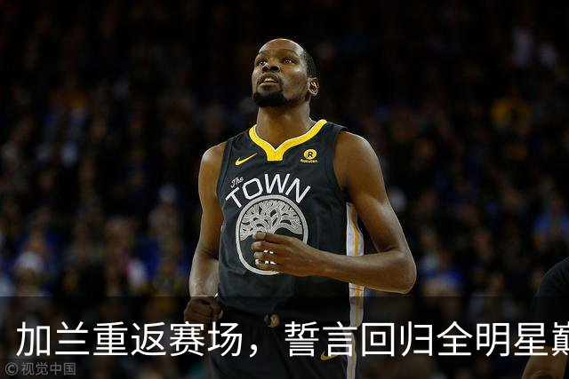 加兰重返赛场，誓言回归全明星巅峰